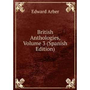   British Anthologies, Volume 3 (Spanish Edition): Edward Arber: Books