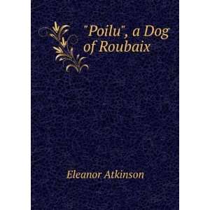  Poilu, a Dog of Roubaix: Eleanor Atkinson: Books