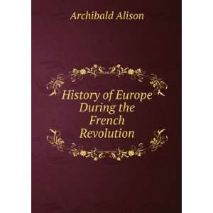   of Europe During the French Revolution Archibald Alison Books