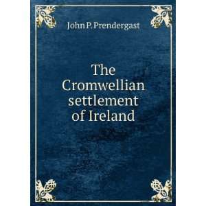    The Cromwellian settlement of Ireland. John P. Prendergast Books