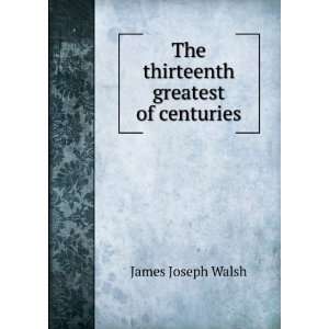    The thirteenth greatest of centuries James Joseph Walsh Books